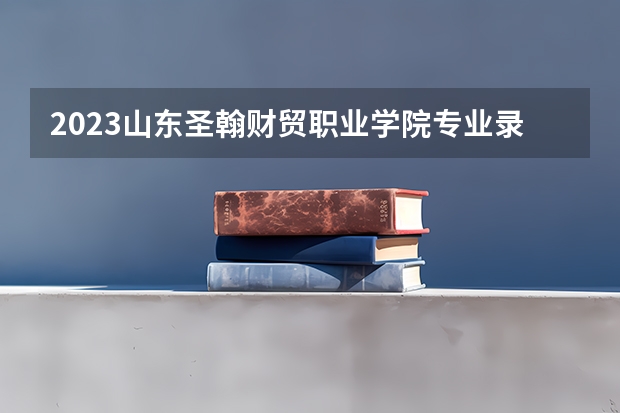 2023山东圣翰财贸职业学院专业录取分数线 山东圣翰财贸职业学院专业排名