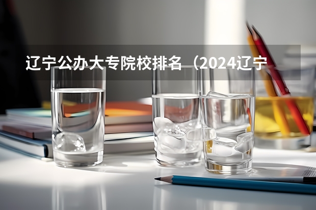 辽宁公办大专院校排名（2024辽宁大专院校排行榜）