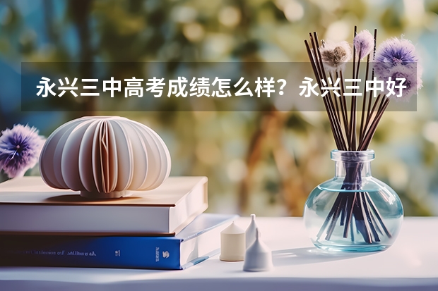 永兴三中高考成绩怎么样？永兴三中好吗？