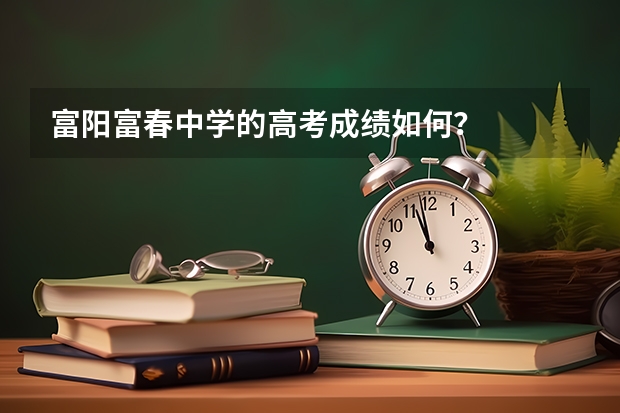 富阳富春中学的高考成绩如何？