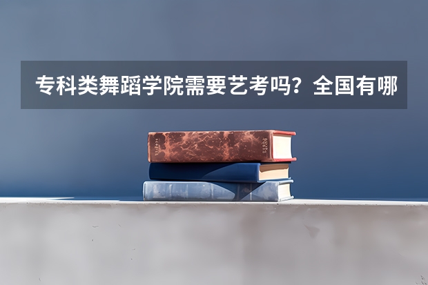 专科类舞蹈学院需要艺考吗？全国有哪些舞蹈学校？