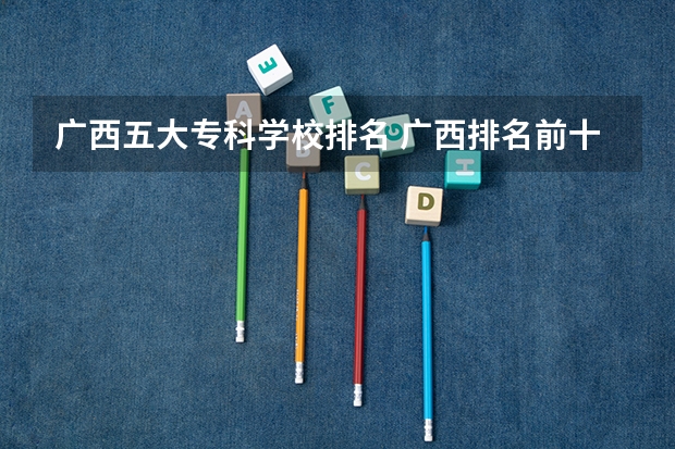 广西五大专科学校排名 广西排名前十的职业学校,广西十大最好的专科学校
