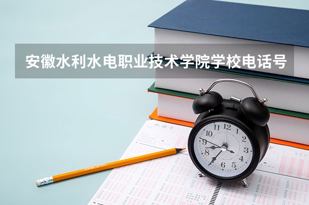 安徽水利水电职业技术学院学校电话号码是多少 安徽水利水电职业技术学院简介