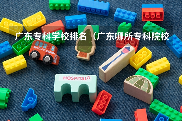 广东专科学校排名（广东哪所专科院校最好！广东专科学校排名前10强出炉！）