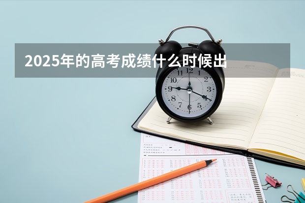 2025年的高考成绩什么时候出