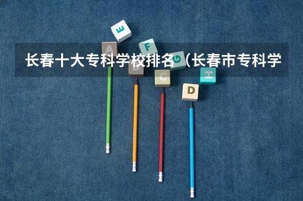 长春十大专科学校排名（长春市专科学校排名）