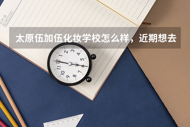太原伍加伍化妆学校怎么样，近期想去那边学习美甲美睫？