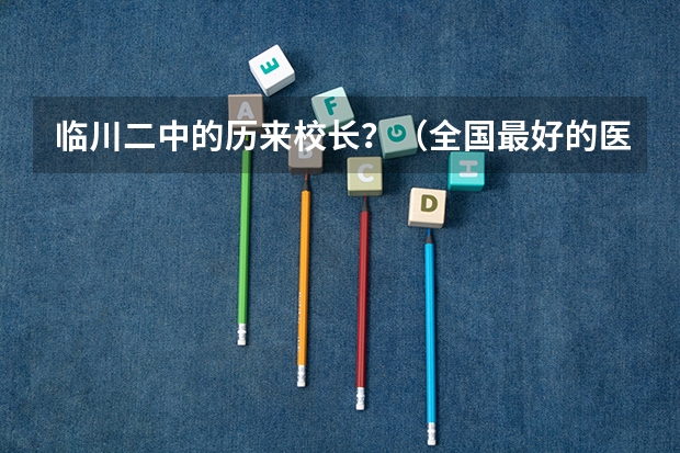 临川二中的历来校长？（全国最好的医科大学排名前十）