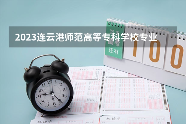 2023连云港师范高等专科学校专业录取分数线 连云港师范高等专科学校专业排名