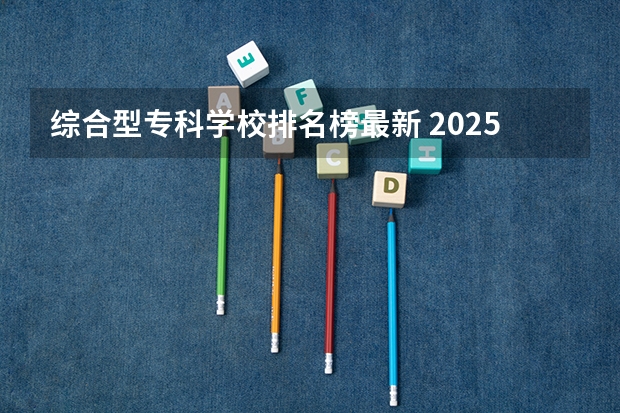 综合型专科学校排名榜最新 2025专科学校排行榜最新