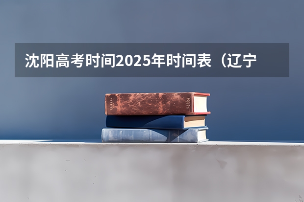 沈阳高考时间2025年时间表（辽宁沈阳高考时间2024年具体时间及科目安排 6月7日-6月10日）