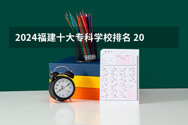2024福建十大专科学校排名 2025专科学校排行榜最新