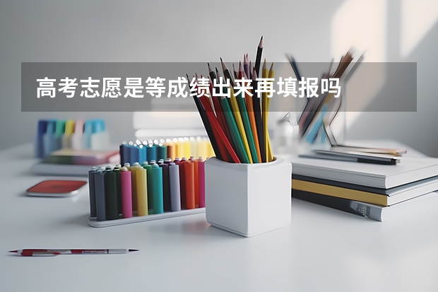 高考志愿是等成绩出来再填报吗