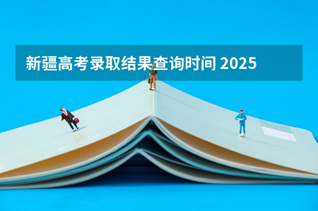 新疆高考录取结果查询时间 2025新疆高考查分时间