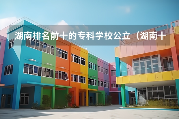 湖南排名前十的专科学校公立（湖南十大最好的专科学校）