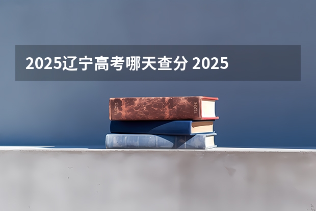 2025辽宁高考哪天查分 2025年辽宁高考查询时间