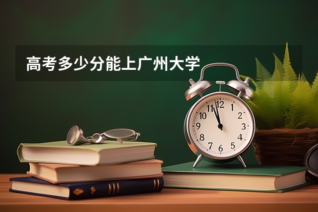 高考多少分能上广州大学