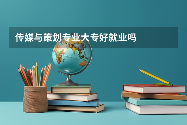 传媒与策划专业大专好就业吗