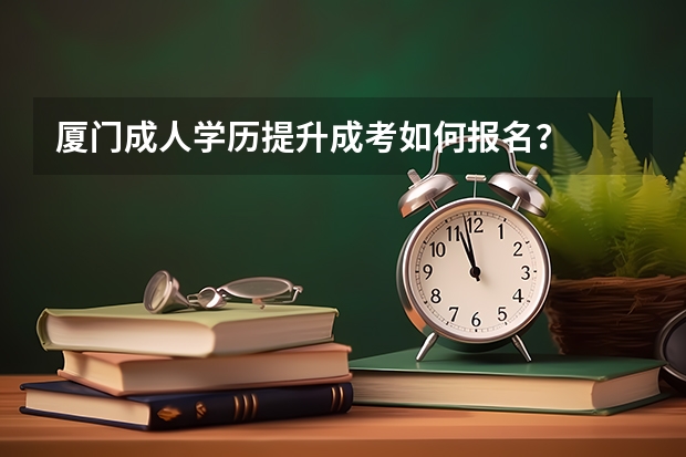 厦门成人学历提升成考如何报名？