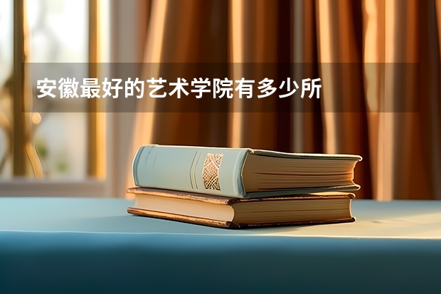安徽最好的艺术学院有多少所