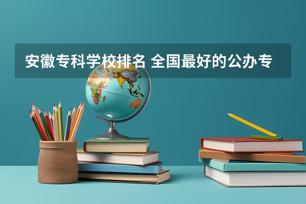 安徽专科学校排名 全国最好的公办专科学校排名