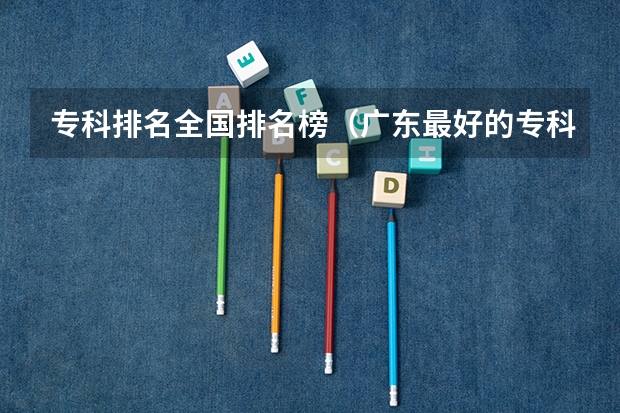 专科排名全国排名榜（广东最好的专科学校排名）