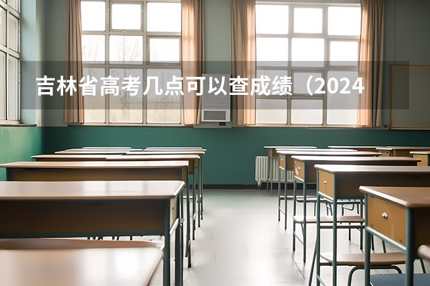 吉林省高考几点可以查成绩（2024高考成绩查询时间）