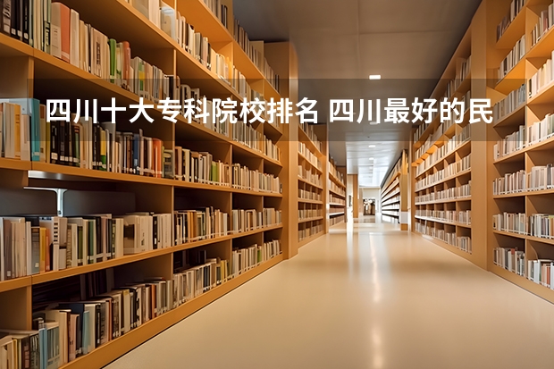 四川十大专科院校排名 四川最好的民办专科学校