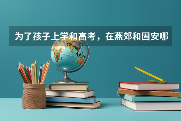 为了孩子上学和高考，在燕郊和固安哪里买房好？