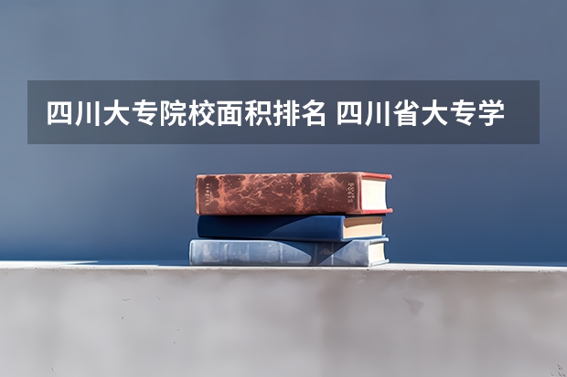 四川大专院校面积排名 四川省大专学校排名