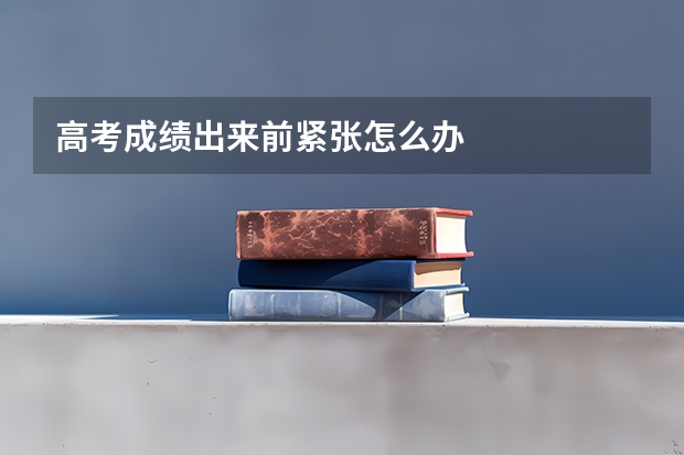 高考成绩出来前紧张怎么办