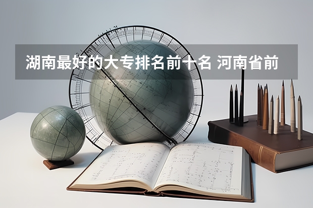 湖南最好的大专排名前十名 河南省前十名的大专