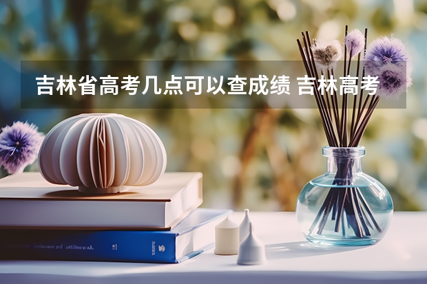 吉林省高考几点可以查成绩 吉林高考几点出分