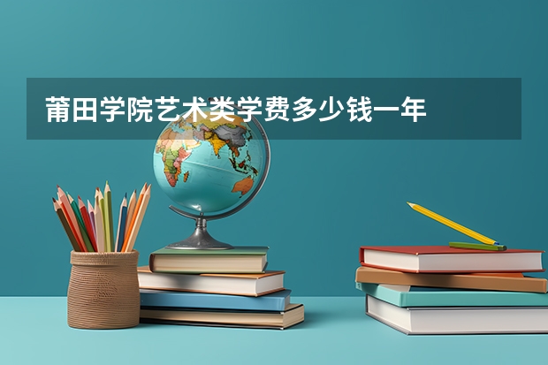莆田学院艺术类学费多少钱一年