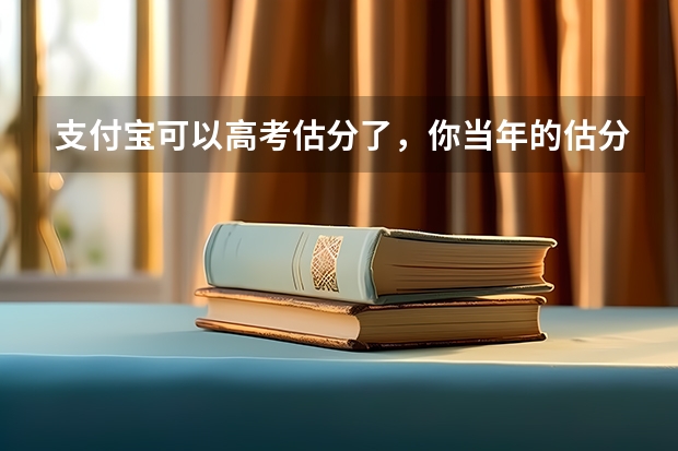 支付宝可以高考估分了，你当年的估分和你最后成绩相差大吗？