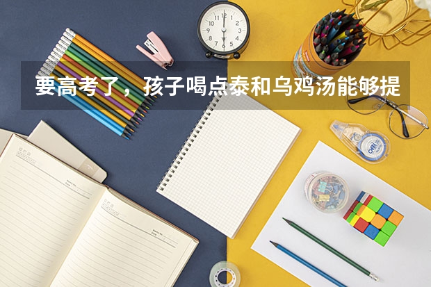 要高考了，孩子喝点泰和乌鸡汤能够提高记忆力吗？