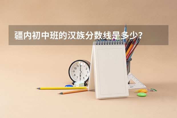 疆内初中班的汉族分数线是多少？
