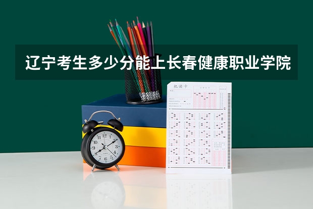 辽宁考生多少分能上长春健康职业学院