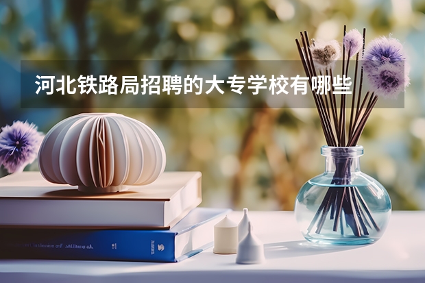 河北铁路局招聘的大专学校有哪些