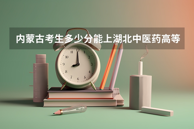 内蒙古考生多少分能上湖北中医药高等专科学校