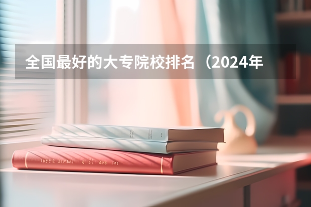 全国最好的大专院校排名（2024年全国1000所大专院校最新排名!）