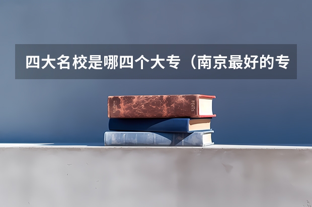 四大名校是哪四个大专（南京最好的专科）