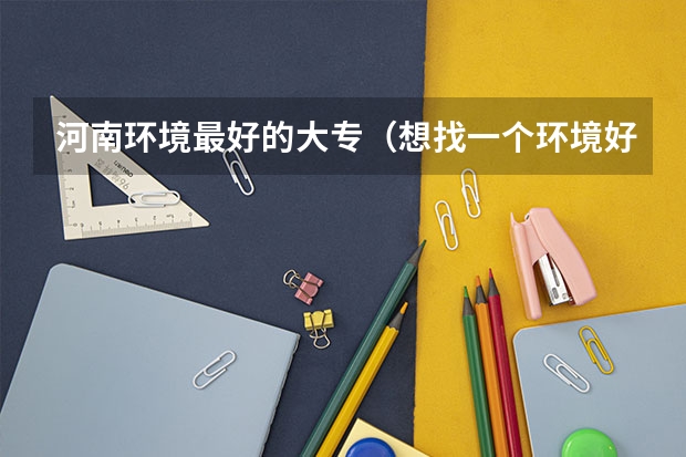 河南环境最好的大专（想找一个环境好一点的专科学校）