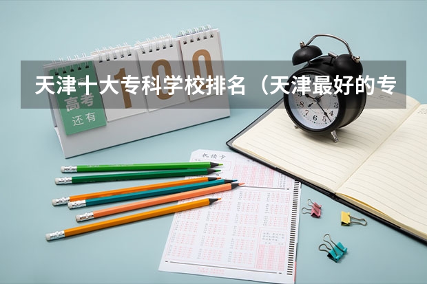 天津十大专科学校排名（天津最好的专科学校）