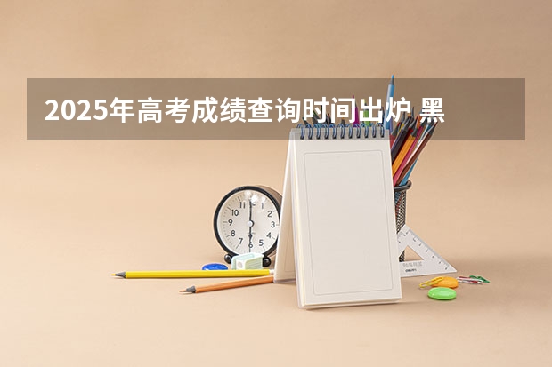 2025年高考成绩查询时间出炉 黑龙江高考查分时间