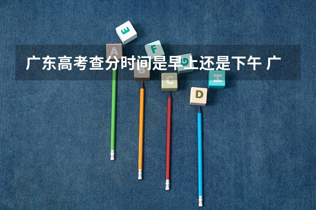 广东高考查分时间是早上还是下午 广东高考查分时间2025
