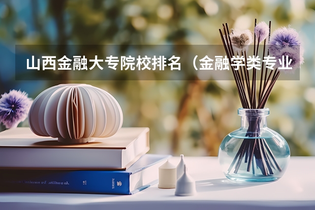 山西金融大专院校排名（金融学类专业大学排名）